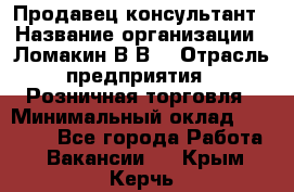 Продавец-консультант › Название организации ­ Ломакин В.В. › Отрасль предприятия ­ Розничная торговля › Минимальный оклад ­ 35 000 - Все города Работа » Вакансии   . Крым,Керчь